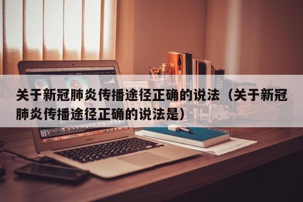 关于新冠肺炎传播途径正确的说法（关于新冠肺炎传播途径正确的说法是）