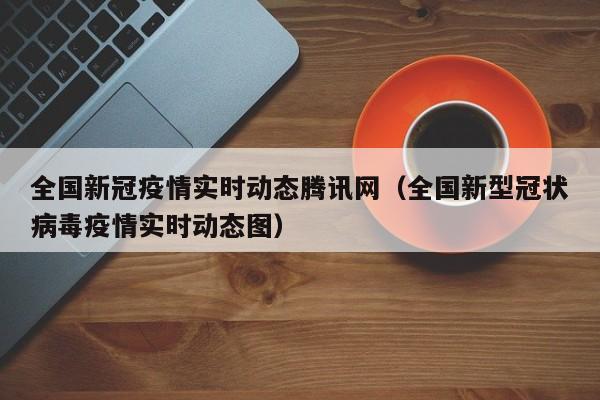 全国新冠疫情实时动态腾讯网（全国新型冠状病毒疫情实时动态图）