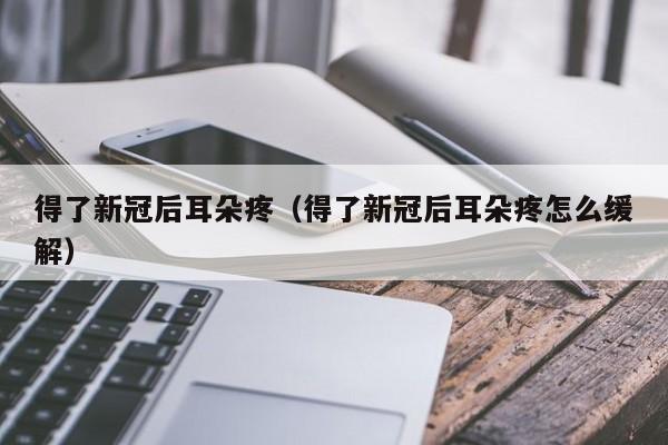 得了新冠后耳朵疼（得了新冠后耳朵疼怎么缓解）