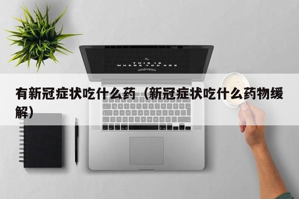 有新冠症状吃什么药（新冠症状吃什么药物缓解）