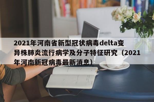 2021年河南省新型冠状病毒delta变异株肺炎流行病学及分子特征研究（2021年河南新冠病毒最新消息）