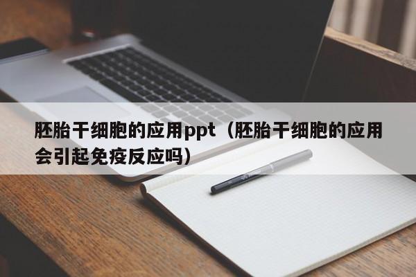 胚胎干细胞的应用ppt（胚胎干细胞的应用会引起免疫反应吗）