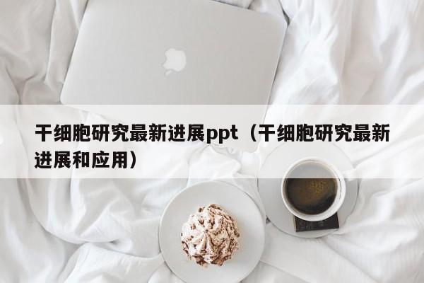 干细胞研究最新进展ppt（干细胞研究最新进展和应用）