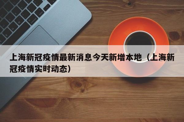 上海新冠疫情最新消息今天新增本地（上海新冠疫情实时动态）