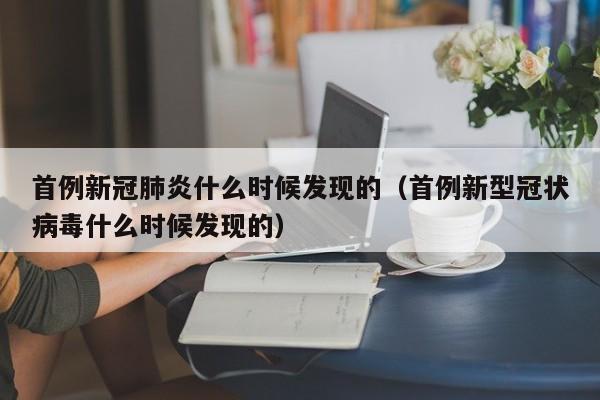 首例新冠肺炎什么时候发现的（首例新型冠状病毒什么时候发现的）