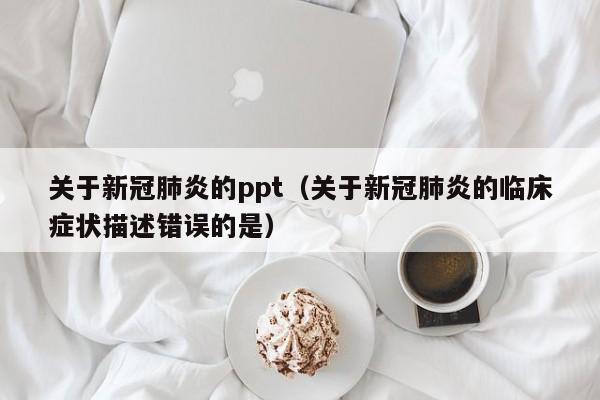 关于新冠肺炎的ppt（关于新冠肺炎的临床症状描述错误的是）