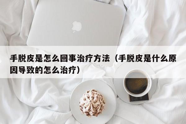 手脱皮是怎么回事治疗方法（手脱皮是什么原因导致的怎么治疗）