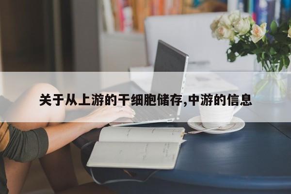 关于从上游的干细胞储存,中游的信息