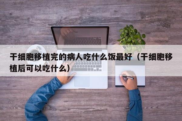 干细胞移植完的病人吃什么饭最好（干细胞移植后可以吃什么）