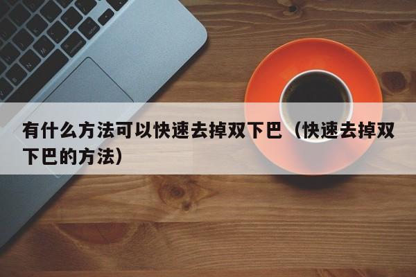 有什么方法可以快速去掉双下巴（快速去掉双下巴的方法）