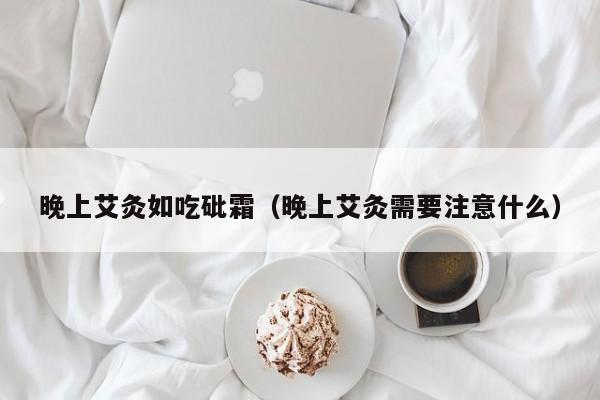 晚上艾灸如吃砒霜（晚上艾灸需要注意什么）