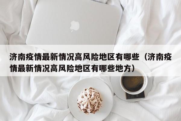 济南疫情最新情况高风险地区有哪些（济南疫情最新情况高风险地区有哪些地方）