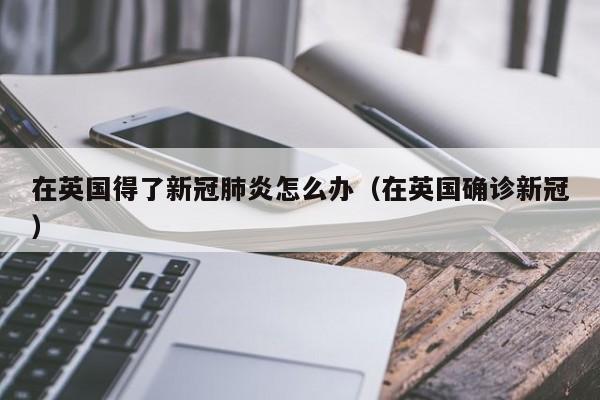 在英国得了新冠肺炎怎么办（在英国确诊新冠）