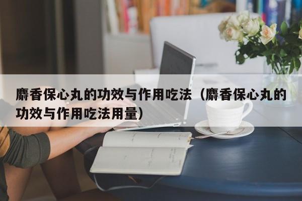 麝香保心丸的功效与作用吃法（麝香保心丸的功效与作用吃法用量）