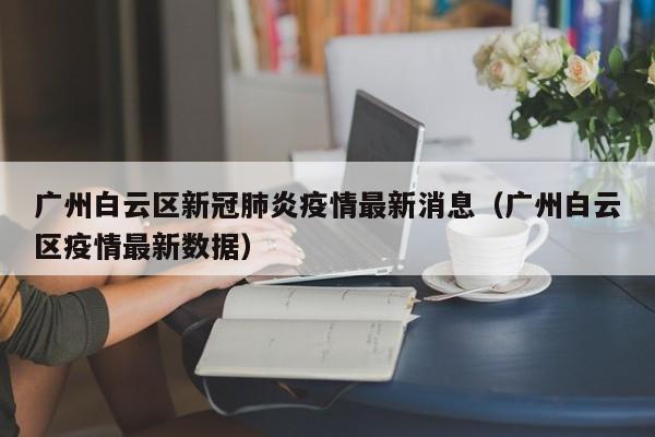 广州白云区新冠肺炎疫情最新消息（广州白云区疫情最新数据）