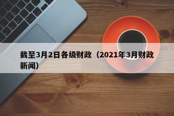 截至3月2日各级财政（2021年3月财政新闻）