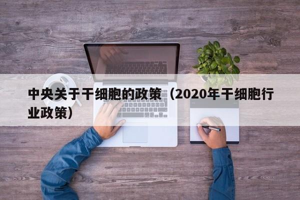 中央关于干细胞的政策（2020年干细胞行业政策）