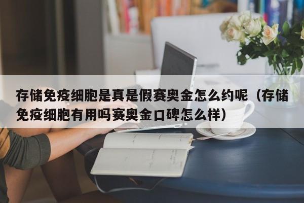 存储免疫细胞是真是假赛奥金怎么约呢（存储免疫细胞有用吗赛奥金口碑怎么样）