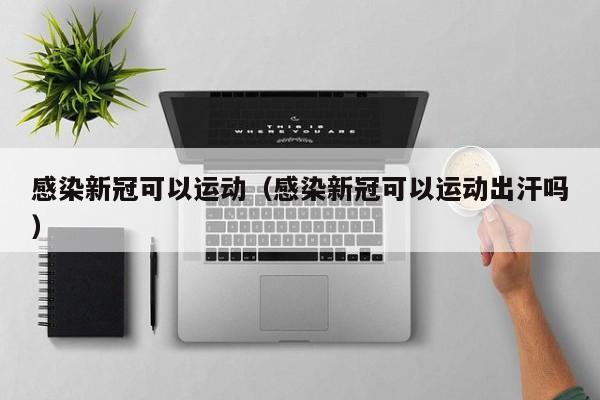 感染新冠可以运动（感染新冠可以运动出汗吗）