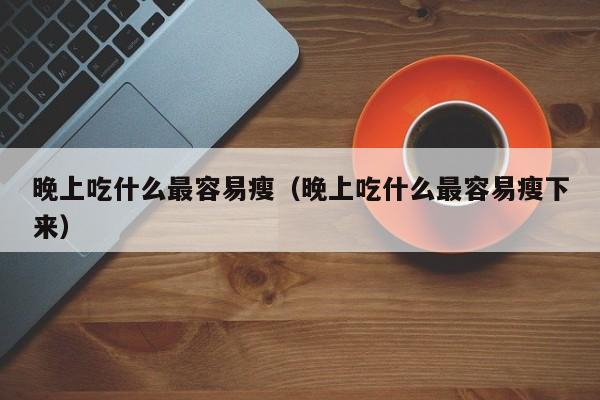 晚上吃什么最容易瘦（晚上吃什么最容易瘦下来）