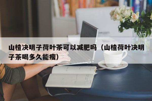 山楂决明子荷叶茶可以减肥吗（山楂荷叶决明子茶喝多久能瘦）