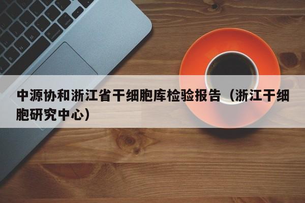 中源协和浙江省干细胞库检验报告（浙江干细胞研究中心）