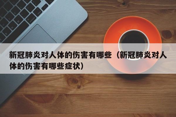 新冠肺炎对人体的伤害有哪些（新冠肺炎对人体的伤害有哪些症状）