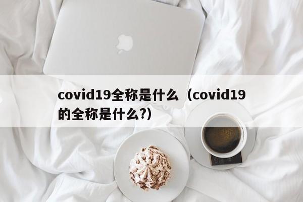 covid19全称是什么（covid19的全称是什么?）