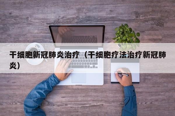 干细胞新冠肺炎治疗（干细胞疗法治疗新冠肺炎）