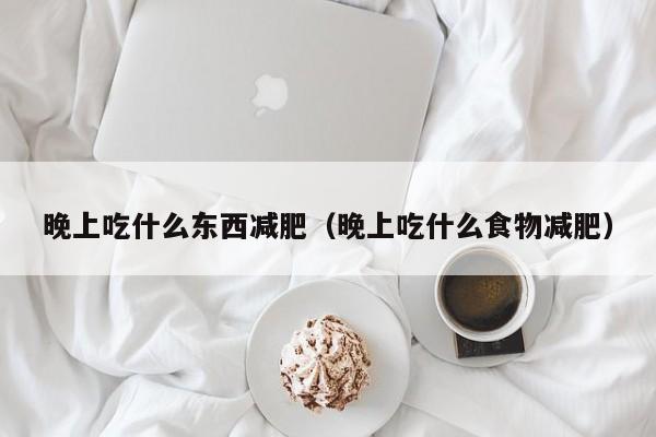 晚上吃什么东西减肥（晚上吃什么食物减肥）