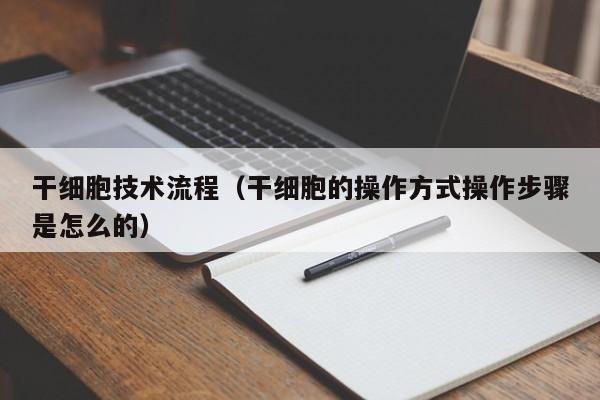 干细胞技术流程（干细胞的操作方式操作步骤是怎么的）