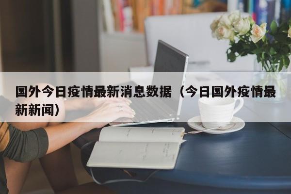 国外今日疫情最新消息数据（今日国外疫情最新新闻）