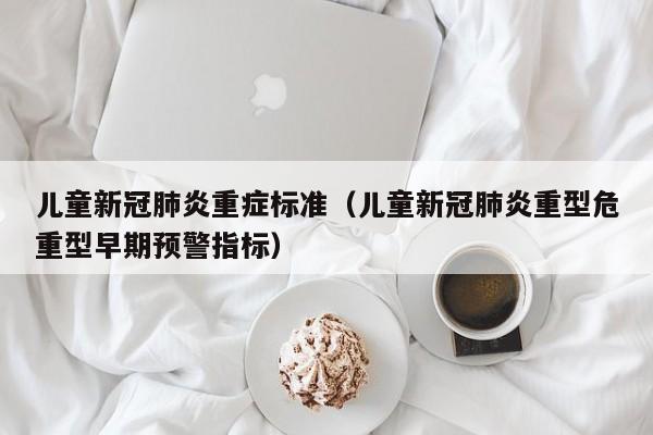 儿童新冠肺炎重症标准（儿童新冠肺炎重型危重型早期预警指标）