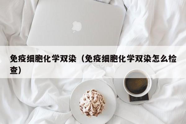 免疫细胞化学双染（免疫细胞化学双染怎么检查）