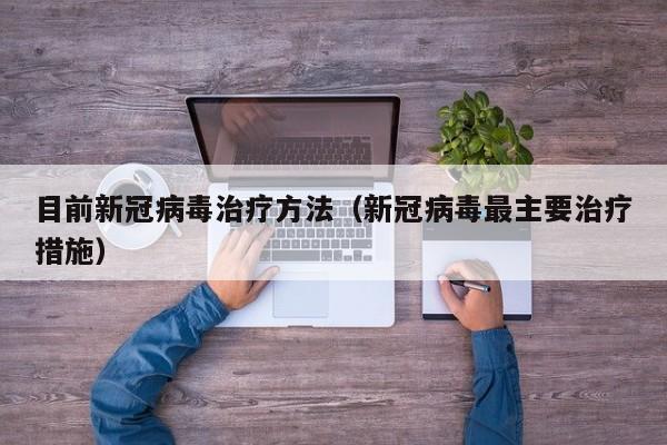 目前新冠病毒治疗方法（新冠病毒最主要治疗措施）