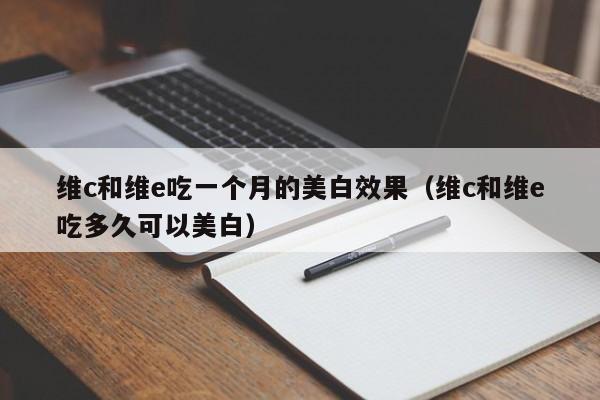 维c和维e吃一个月的美白效果（维c和维e吃多久可以美白）