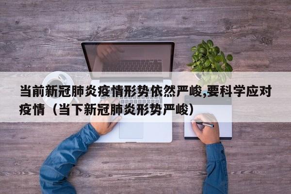 当前新冠肺炎疫情形势依然严峻,要科学应对疫情（当下新冠肺炎形势严峻）