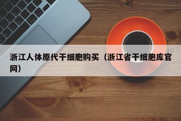 浙江人体原代干细胞购买（浙江省干细胞库官网）