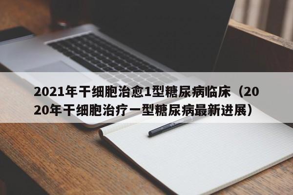 2021年干细胞治愈1型糖尿病临床（2020年干细胞治疗一型糖尿病最新进展）