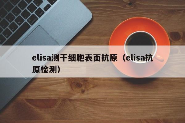 elisa测干细胞表面抗原（elisa抗原检测）