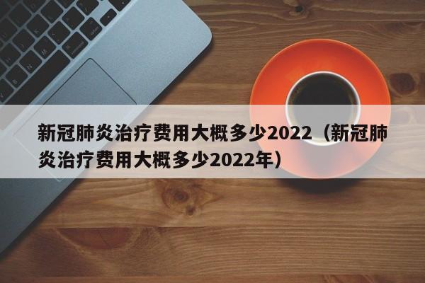 新冠肺炎治疗费用大概多少2022（新冠肺炎治疗费用大概多少2022年）