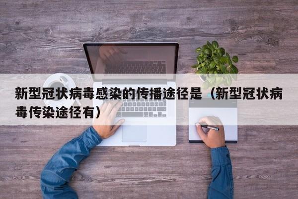 新型冠状病毒感染的传播途径是（新型冠状病毒传染途径有）