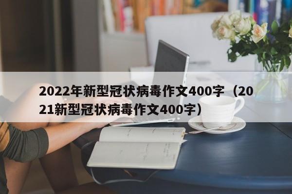 2022年新型冠状病毒作文400字（2021新型冠状病毒作文400字）