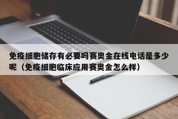 免疫细胞储存有必要吗赛奥金在线电话是多少呢（免疫细胞临床应用赛奥金怎么样）