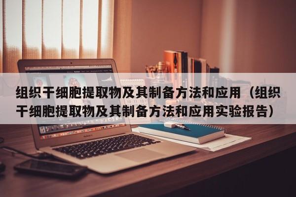 组织干细胞提取物及其制备方法和应用（组织干细胞提取物及其制备方法和应用实验报告）