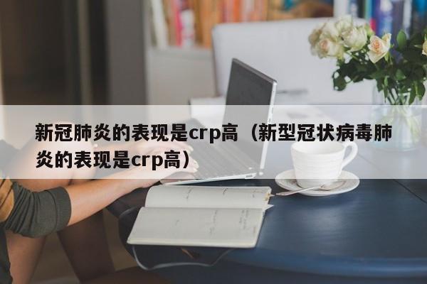 新冠肺炎的表现是crp高（新型冠状病毒肺炎的表现是crp高）