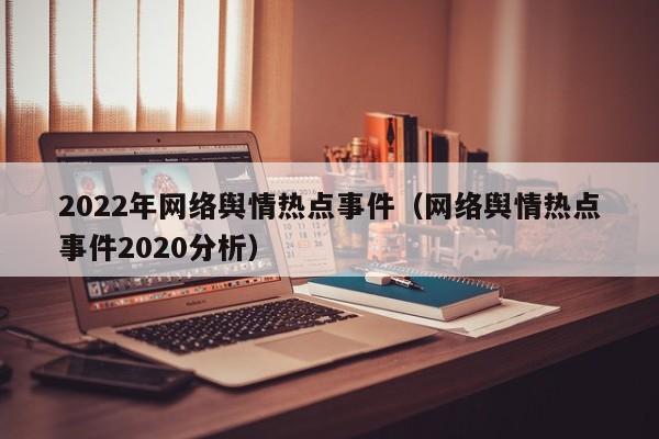 2022年网络舆情热点事件（网络舆情热点事件2020分析）