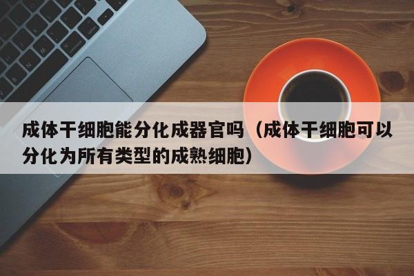 成体干细胞能分化成器官吗（成体干细胞可以分化为所有类型的成熟细胞）