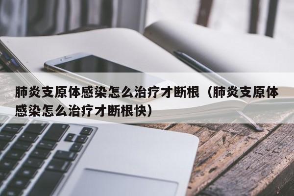 肺炎支原体感染怎么治疗才断根（肺炎支原体感染怎么治疗才断根快）