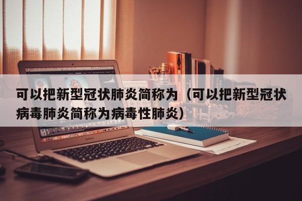 可以把新型冠状肺炎简称为（可以把新型冠状病毒肺炎简称为病毒性肺炎）